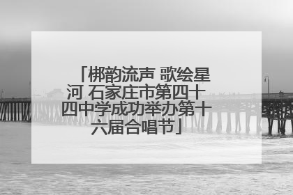 梆韵流声 歌绘星河 石家庄市第四十四中学成功举办第十六届合唱节