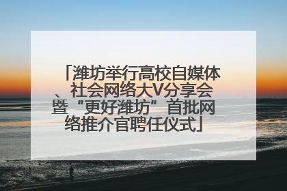 潍坊举行高校自媒体、社会网络大V分享会暨“更好潍坊”首批网络推介官聘任仪式