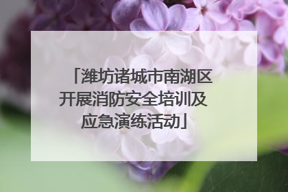 潍坊诸城市南湖区开展消防安全培训及应急演练活动