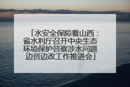水安全保障看山西：省水利厅召开中央生态环境保护督察涉水问题边督边改工作推进会