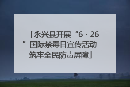 永兴县开展“6・26”国际禁毒日宣传活动 筑牢全民防毒屏障