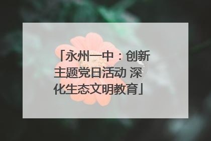永州一中：创新主题党日活动 深化生态文明教育