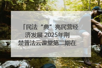 民法“典”亮民营经济发展 2025年荆楚普法云课堂第二期在武汉客厅开讲