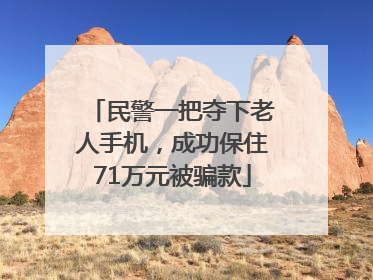 民警一把夺下老人手机，成功保住71万元被骗款