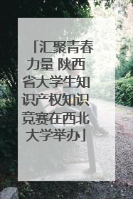 汇聚青春力量 陕西省大学生知识产权知识竞赛在西北大学举办