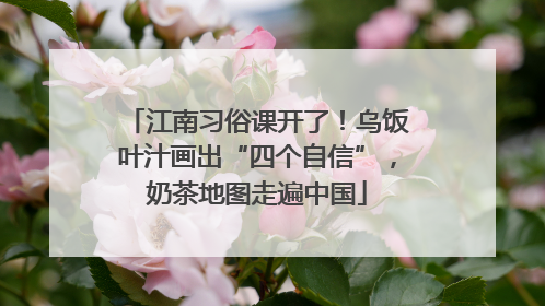 江南习俗课开了！乌饭叶汁画出“四个自信”，奶茶地图走遍中国