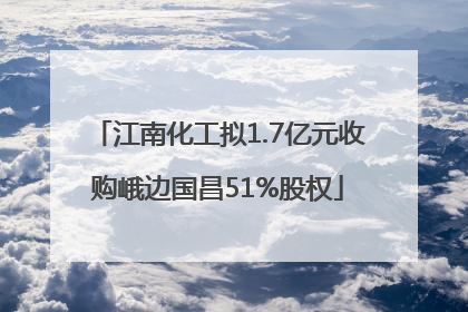 江南化工拟1.7亿元收购峨边国昌51%股权