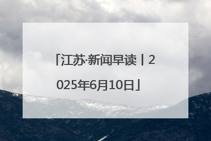 江苏·新闻早读丨2025年6月10日