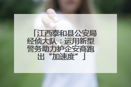 江西泰和县公安局经侦大队：运用新型警务助力护企安商跑出“加速度”