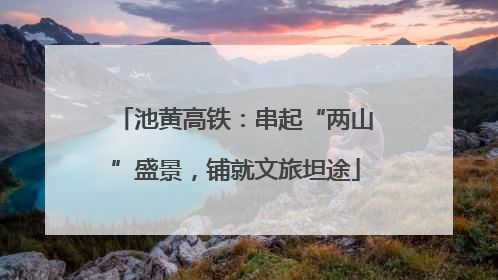 池黄高铁：串起“两山”盛景，铺就文旅坦途