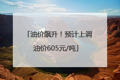 油价飙升！预计上调油价605元/吨