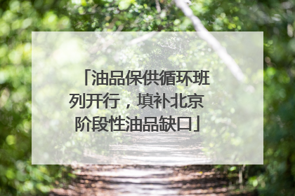 油品保供循环班列开行，填补北京阶段性油品缺口