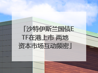 沙特伊斯兰国债ETF在港上市 两地资本市场互动频密