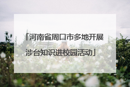 河南省周口市多地开展涉台知识进校园活动