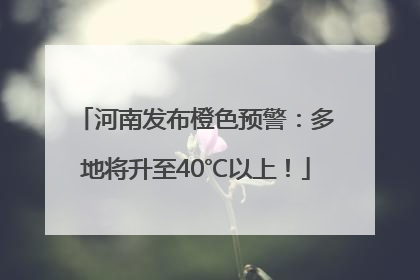 河南发布橙色预警：多地将升至40℃以上！