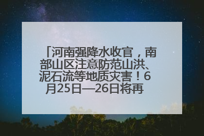 河南强降水收官，南部山区注意防范山洪、泥石流等地质灾害！6月25日—26日将再迎大范围降水