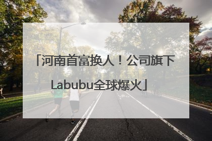 河南首富换人！公司旗下Labubu全球爆火