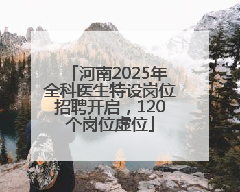 河南2025年全科医生特设岗位招聘开启，120个岗位虚位