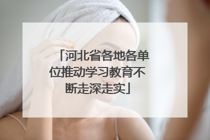 河北省各地各单位推动学习教育不断走深走实