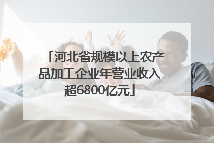 河北省规模以上农产品加工企业年营业收入超6800亿元