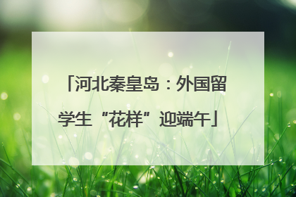 河北秦皇岛：外国留学生“花样”迎端午