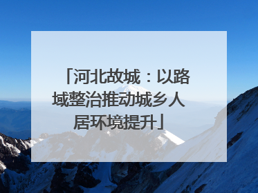 河北故城：以路域整治推动城乡人居环境提升