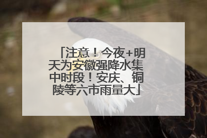注意！今夜+明天为安徽强降水集中时段！安庆、铜陵等六市雨量大
