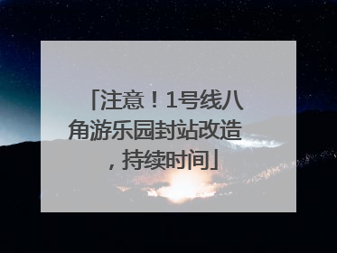 注意！1号线八角游乐园封站改造，持续时间