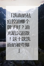 洗面奶祛痘控油哪个牌子好？油光暗沉退散！这十款洗面奶被夸爆