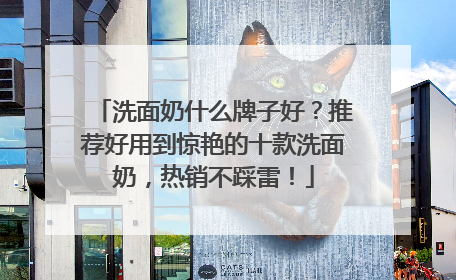 洗面奶什么牌子好？推荐好用到惊艳的十款洗面奶，热销不踩雷！