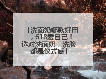 洗面奶哪款好用，618爱自己！选对洗面奶，洗脸都是仪式感