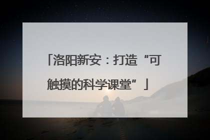 洛阳新安：打造“可触摸的科学课堂”