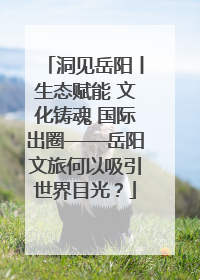 洞见岳阳丨生态赋能 文化铸魂 国际出圈——岳阳文旅何以吸引世界目光？