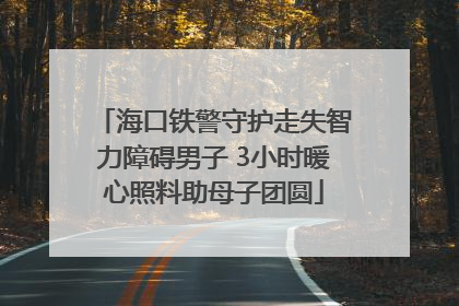 海口铁警守护走失智力障碍男子 3小时暖心照料助母子团圆