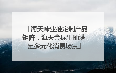 海天味业推定制产品矩阵，海天金标生抽满足多元化消费场景