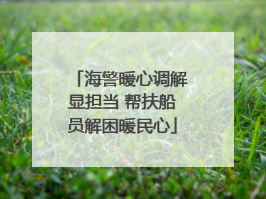 海警暖心调解显担当 帮扶船员解困暖民心