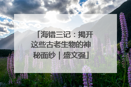 海错三记：揭开这些古老生物的神秘面纱｜盛文强