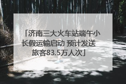 济南三大火车站端午小长假运输启动 预计发送旅客83.5万人次
