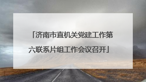 济南市直机关党建工作第六联系片组工作会议召开