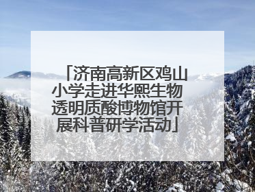 济南高新区鸡山小学走进华熙生物透明质酸博物馆开展科普研学活动