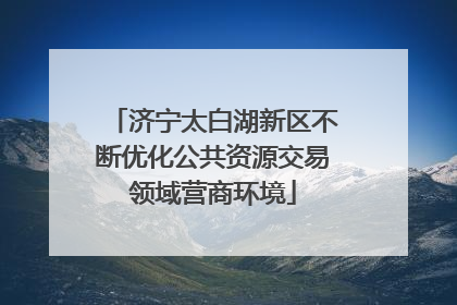 济宁太白湖新区不断优化公共资源交易领域营商环境