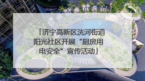 济宁高新区洸河街道阳光社区开展“厨房用电安全”宣传活动