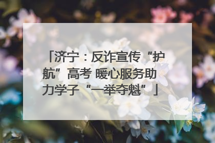 济宁：反诈宣传“护航”高考 暖心服务助力学子“一举夺魁”