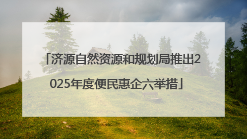 济源自然资源和规划局推出2025年度便民惠企六举措