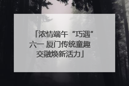 浓情端午“巧遇”六一 厦门传统童趣交融焕新活力