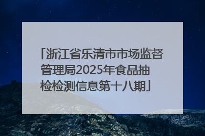 浙江省乐清市市场监督管理局2025年食品抽检检测信息第十八期