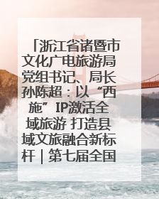 浙江省诸暨市文化广电旅游局党组书记、局长孙陈超：以“西施”IP激活全域旅游 打造县域文旅融合新标杆｜第七届全国县域旅游研究成果发布系列活动