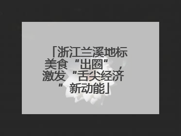 浙江兰溪地标美食“出圈”，激发“舌尖经济”新动能