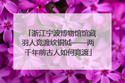 浙江宁波博物馆馆藏羽人竞渡纹铜钺——两千年前古人如何竞渡