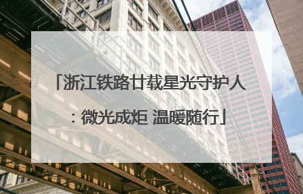 浙江铁路廿载星光守护人：微光成炬 温暖随行